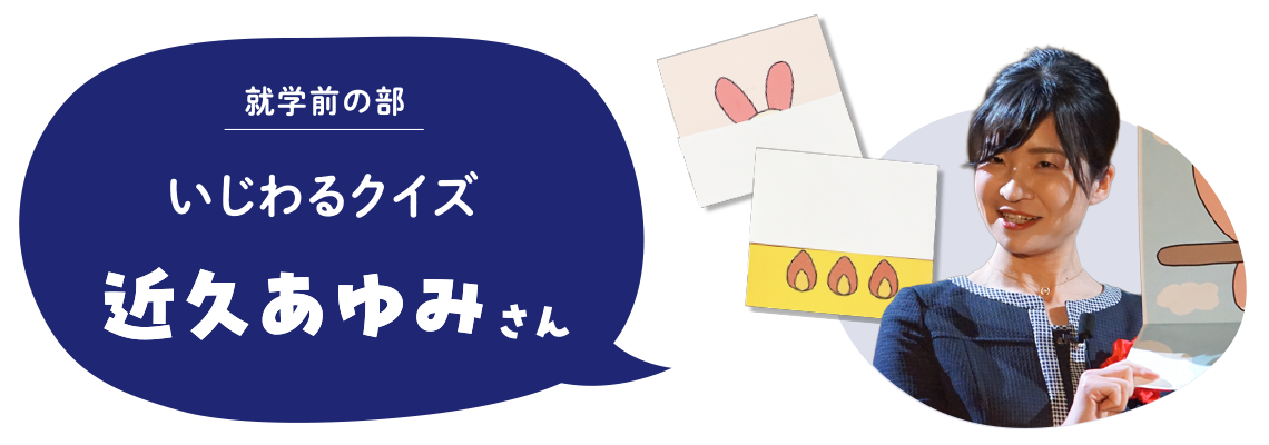 修学前の部　いじわるクイズ　近久あゆみさん